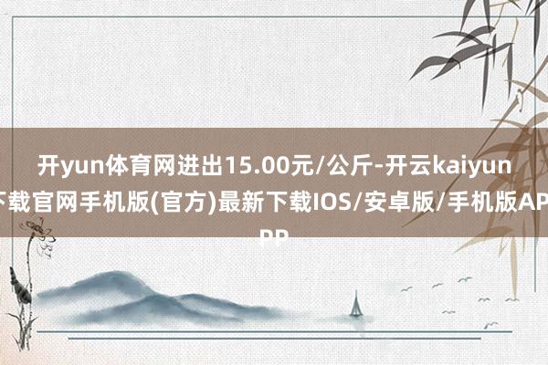 开yun体育网进出15.00元/公斤-开云kaiyun下载官