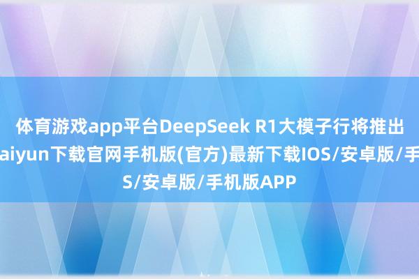 体育游戏app平台DeepSeek R1大模子行将推出前-开