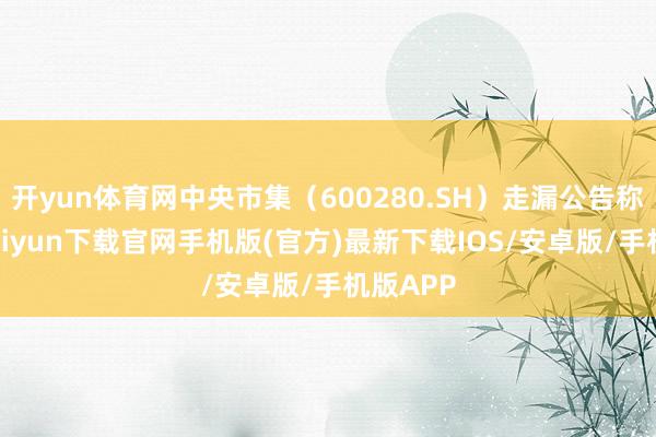 开yun体育网中央市集（600280.SH）走漏公告称-开云