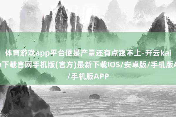体育游戏app平台便是产量还有点跟不上-开云kaiyun下载
