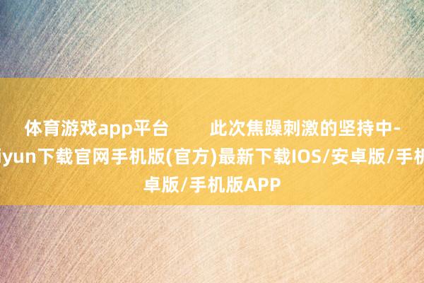体育游戏app平台        此次焦躁刺激的坚持中-开云