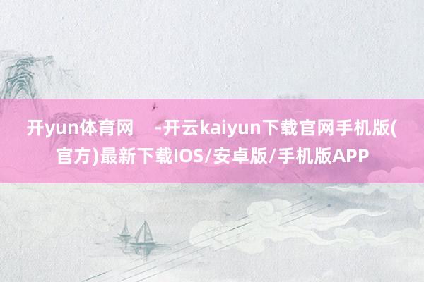 开yun体育网    -开云kaiyun下载官网手机版(官方