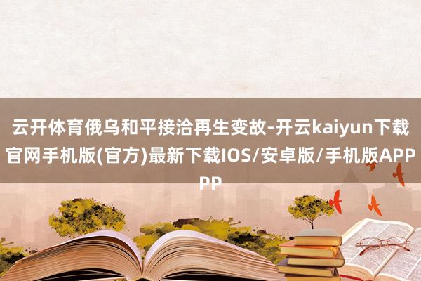 云开体育俄乌和平接洽再生变故-开云kaiyun下载官网手机版
