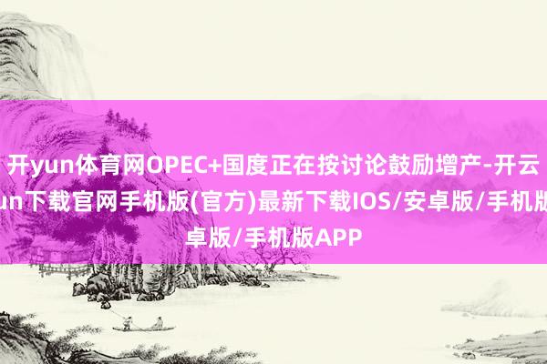 开yun体育网OPEC+国度正在按讨论鼓励增产-开云kaiy