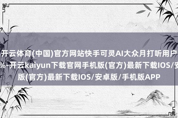 开云体育(中国)官方网站快手可灵AI大众月打听用户总额环比增