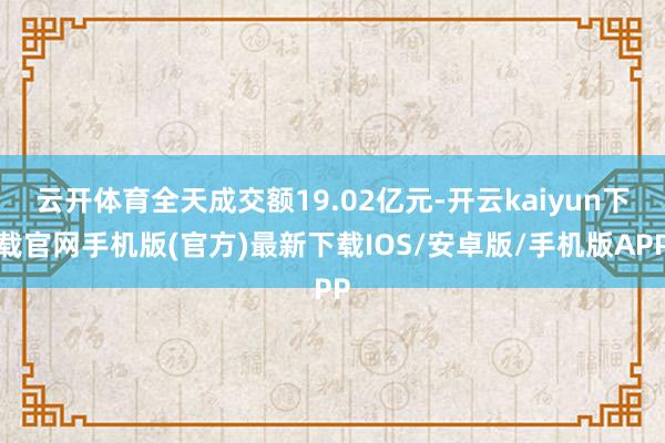 云开体育全天成交额19.02亿元-开云kaiyun下载官网手