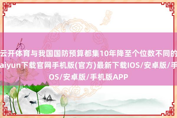 云开体育　　与我国国防预算都集10年降至个位数不同的是-开云
