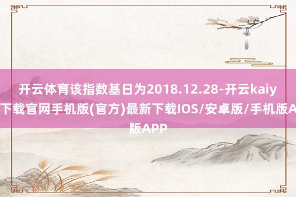 开云体育该指数基日为2018.12.28-开云kaiyun下