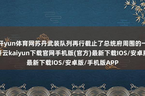 开yun体育网苏丹武装队列再行截止了总统府周围的一些政府机构