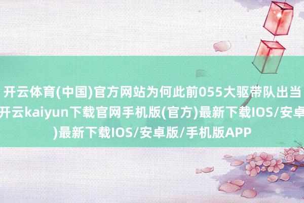 开云体育(中国)官方网站为何此前055大驱带队出当今邻近海域