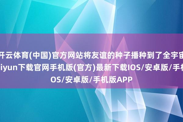 开云体育(中国)官方网站将友谊的种子播种到了全宇宙-开云ka