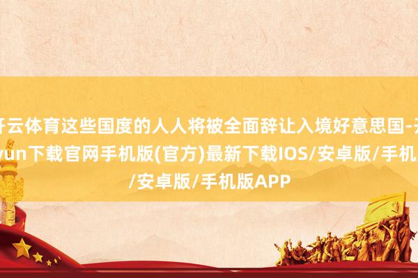 开云体育这些国度的人人将被全面辞让入境好意思国-开云kaiy