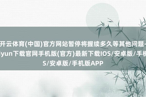 开云体育(中国)官方网站暂停将握续多久等其他问题-开云kai