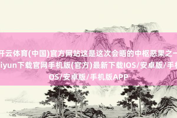 开云体育(中国)官方网站这是这次会晤的中枢恶果之一-开云ka
