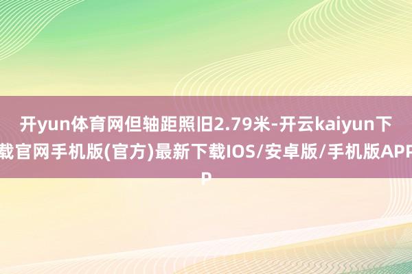 开yun体育网但轴距照旧2.79米-开云kaiyun下载官网