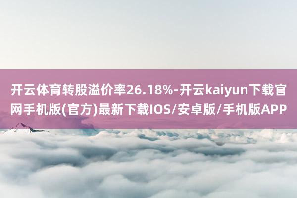 开云体育转股溢价率26.18%-开云kaiyun下载官网手机版(官方)最新下载IOS/安卓版/手机版APP