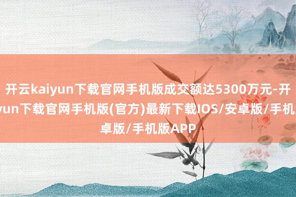 开云kaiyun下载官网手机版成交额达5300万元-开云kaiyun下载官网手机版(官方)最新下载IOS/安卓版/手机版APP