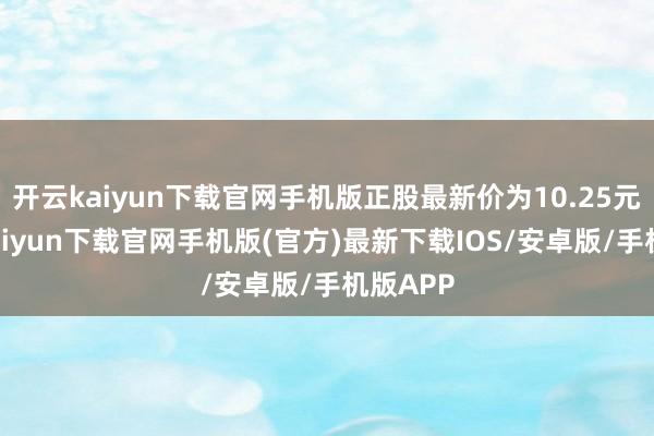 开云kaiyun下载官网手机版正股最新价为10.25元-开云kaiyun下载官网手机版(官方)最新下载IOS/安卓版/手机版APP