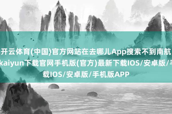 开云体育(中国)官方网站在去哪儿App搜索不到南航航班-开云kaiyun下载官网手机版(官方)最新下载IOS/安卓版/手机版APP