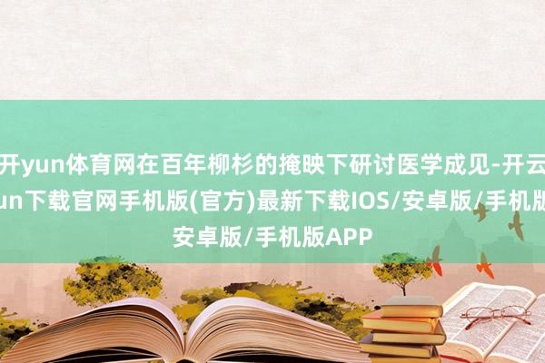 开yun体育网在百年柳杉的掩映下研讨医学成见-开云kaiyun下载官网手机版(官方)最新下载IOS/安卓版/手机版APP