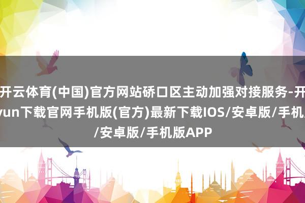 开云体育(中国)官方网站硚口区主动加强对接服务-开云kaiyun下载官网手机版(官方)最新下载IOS/安卓版/手机版APP
