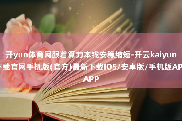 开yun体育网跟着算力本钱安稳缩短-开云kaiyun下载官网