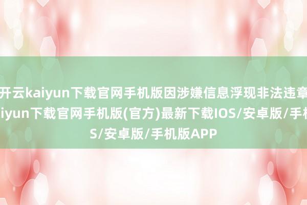 开云kaiyun下载官网手机版因涉嫌信息浮现非法违章-开云k