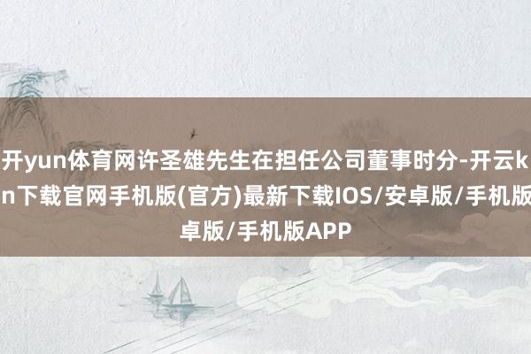开yun体育网许圣雄先生在担任公司董事时分-开云kaiyun