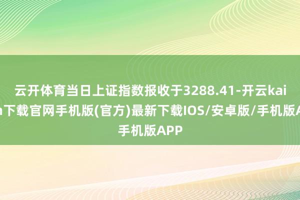 云开体育当日上证指数报收于3288.41-开云kaiyun下