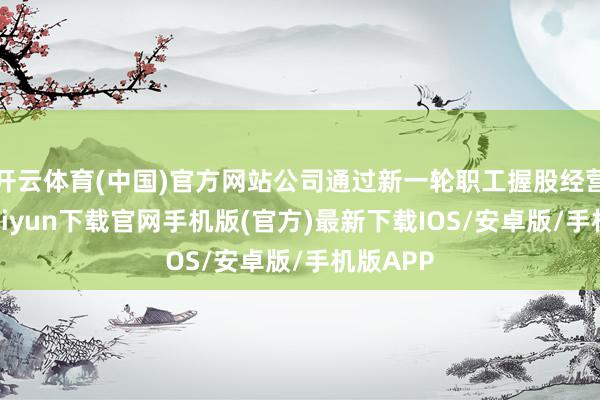 开云体育(中国)官方网站公司通过新一轮职工握股经营-开云ka
