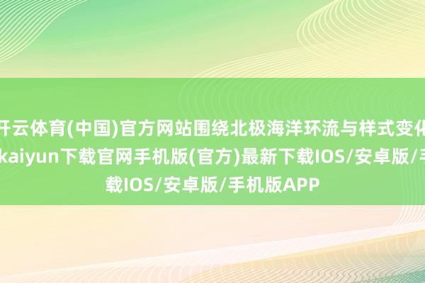 开云体育(中国)官方网站围绕北极海洋环流与样式变化究诘-开云
