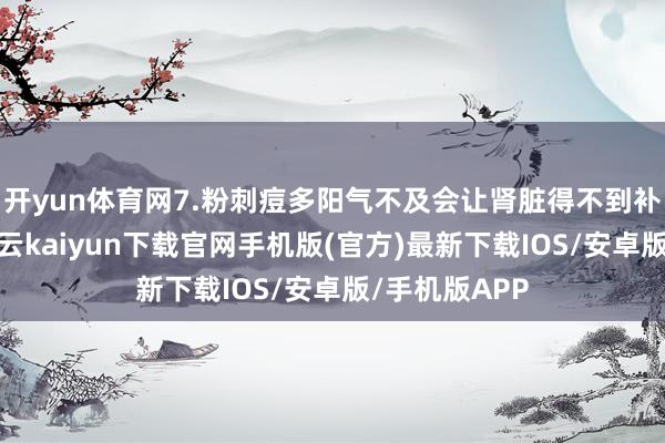 开yun体育网7.粉刺痘多阳气不及会让肾脏得不到补充和还原-开云kaiyun下载官网手机版(官方)最新下载IOS/安卓版/手机版APP
