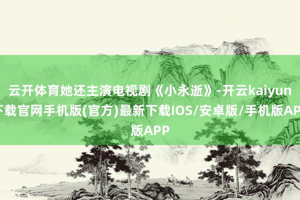 云开体育她还主演电视剧《小永逝》-开云kaiyun下载官网手