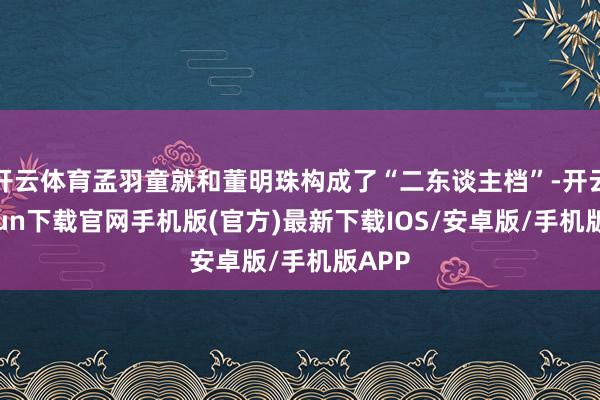 开云体育孟羽童就和董明珠构成了“二东谈主档”-开云kaiyu
