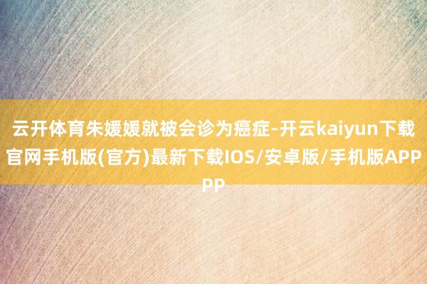 云开体育朱媛媛就被会诊为癌症-开云kaiyun下载官网手机版