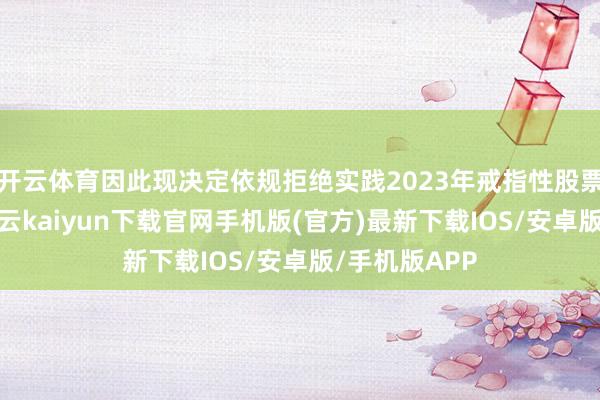 开云体育因此现决定依规拒绝实践2023年戒指性股票引发洽商-