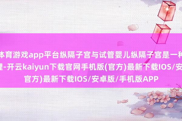 体育游戏app平台纵隔子宫与试管婴儿纵隔子宫是一种荒野的先天