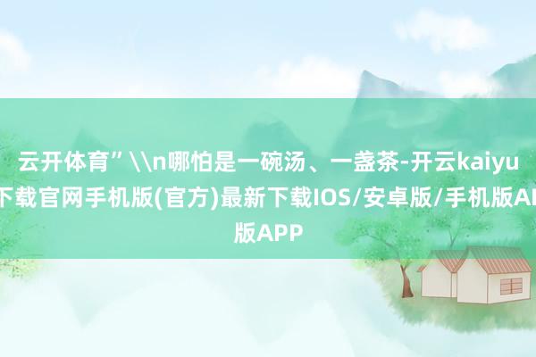 云开体育”\n哪怕是一碗汤、一盏茶-开云kaiyun下载官网
