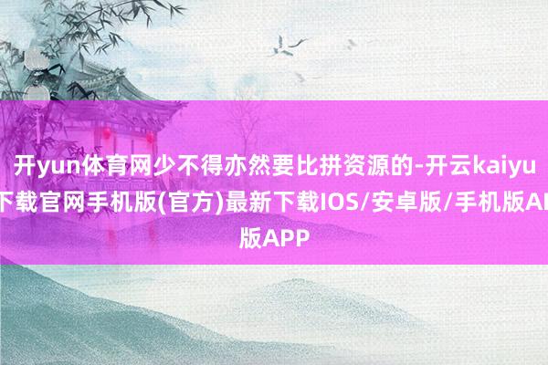 开yun体育网少不得亦然要比拼资源的-开云kaiyun下载官