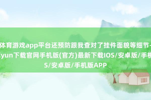 体育游戏app平台还预防跟我查对了挂件面貌等细节-开云kai