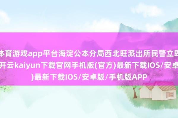 体育游戏app平台海淀公本分局西北旺派出所民警立即到场开展查