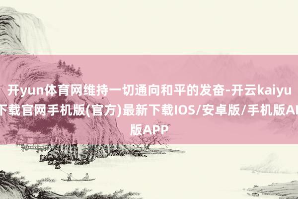 开yun体育网维持一切通向和平的发奋-开云kaiyun下载官