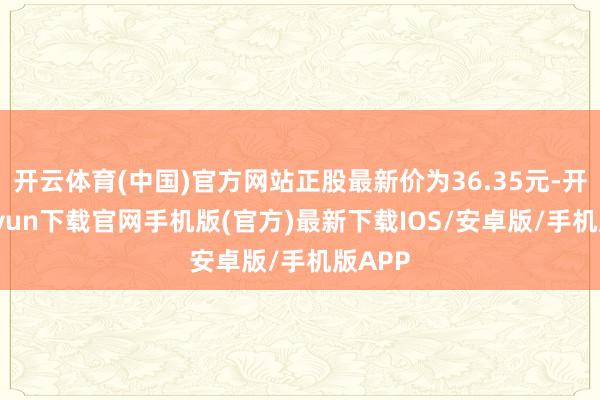 开云体育(中国)官方网站正股最新价为36.35元-开云kai