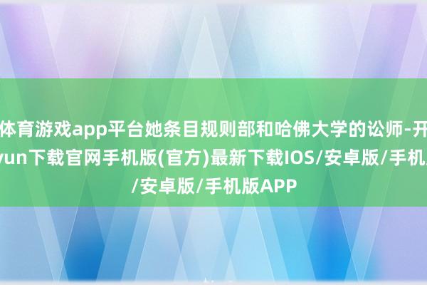 体育游戏app平台她条目规则部和哈佛大学的讼师-开云kaiyun下载官网手机版(官方)最新下载IOS/安卓版/手机版APP