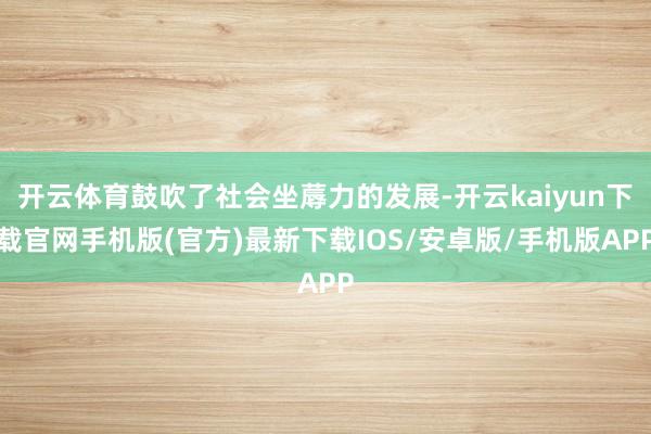 开云体育鼓吹了社会坐蓐力的发展-开云kaiyun下载官网手机版(官方)最新下载IOS/安卓版/手机版APP