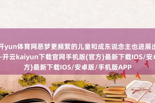开yun体育网恶梦更频繁的儿童和成东说念主也进展出更快的生物老化-开云kaiyun下载官网手机版(官方)最新下载IOS/安卓版/手机版APP