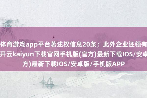 体育游戏app平台著述权信息20条；此外企业还领有行政许可27个-开云kaiyun下载官网手机版(官方)最新下载IOS/安卓版/手机版APP