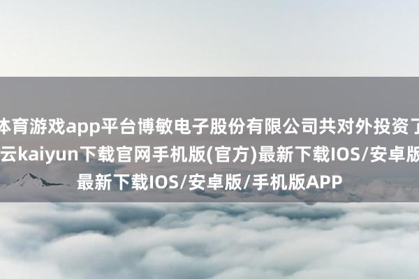体育游戏app平台博敏电子股份有限公司共对外投资了12家企业-开云kaiyun下载官网手机版(官方)最新下载IOS/安卓版/手机版APP