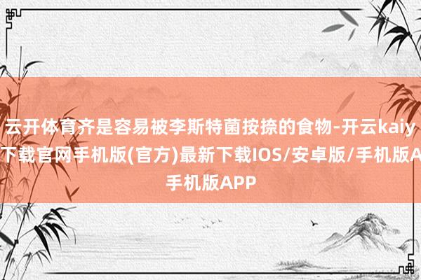 云开体育齐是容易被李斯特菌按捺的食物-开云kaiyun下载官