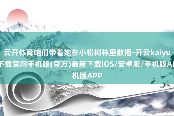 云开体育咱们带着她在小松树林里散播-开云kaiyun下载官网